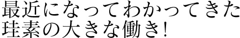 最近になってわかってきた珪素の大きな働き!