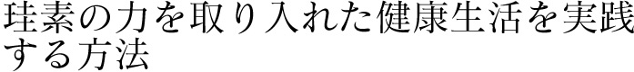 珪素の力を取り入れた健康生活を実践する方法