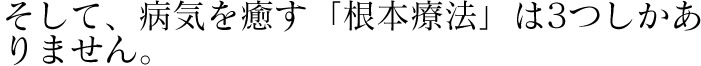 そして、病気を癒す「根本療法」は3つしかありません。