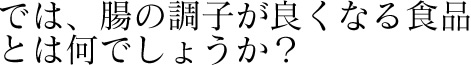 では、腸の調子が良くなる食品とは何でしょうか？