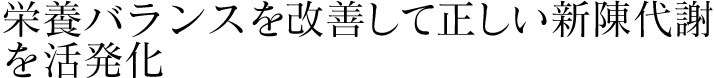 栄養バランスを改善して正しい新陳代謝を活発化